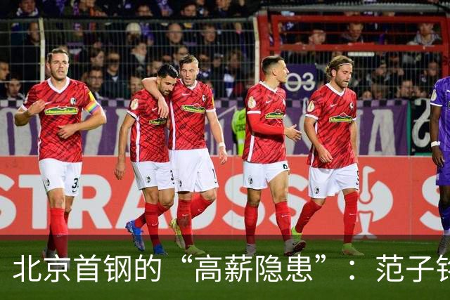 北京首钢的“高薪隐患”：范子铭的低迷表现引发担忧